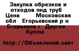 Закупка обрезков и отходов пнд труб › Цена ­ 45 - Московская обл., Егорьевский р-н, Егорьевск г. Другое » Куплю   